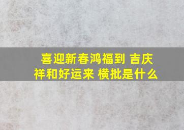 喜迎新春鸿福到 吉庆祥和好运来 横批是什么